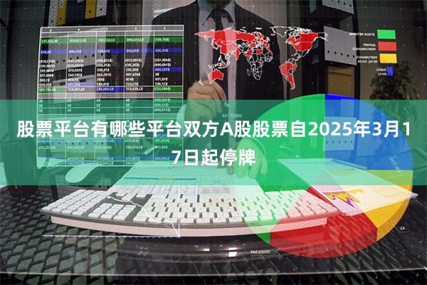 股票平台有哪些平台双方A股股票自2025年3月17日起停牌