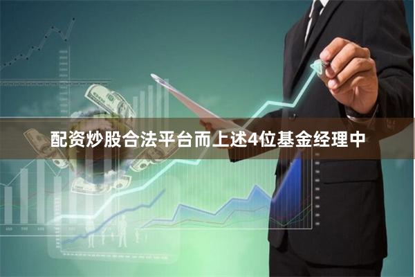 配资炒股合法平台而上述4位基金经理中