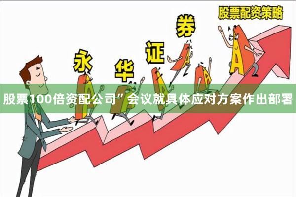 股票100倍资配公司”　　会议就具体应对方案作出部署