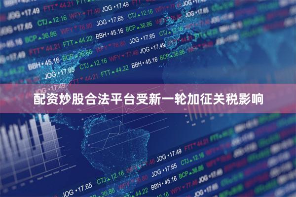 配资炒股合法平台受新一轮加征关税影响