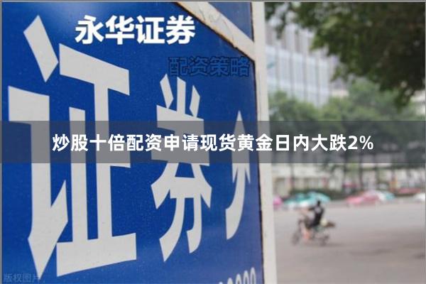 炒股十倍配资申请现货黄金日内大跌2%