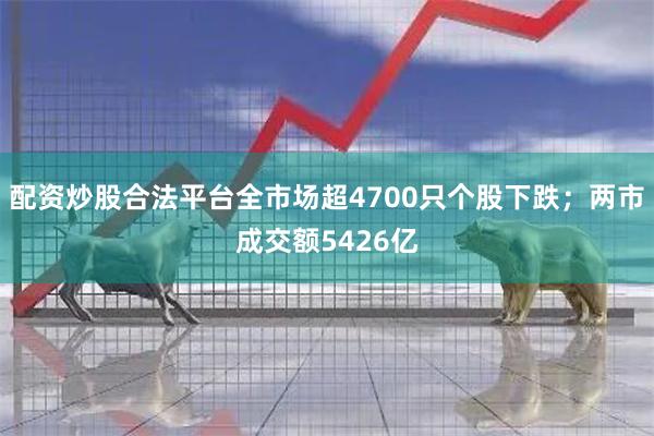 配资炒股合法平台全市场超4700只个股下跌；两市成交额5426亿