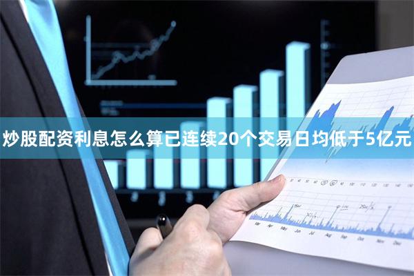 炒股配资利息怎么算已连续20个交易日均低于5亿元