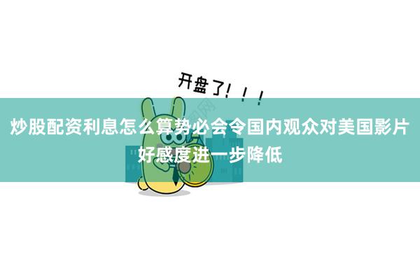炒股配资利息怎么算势必会令国内观众对美国影片好感度进一步降低
