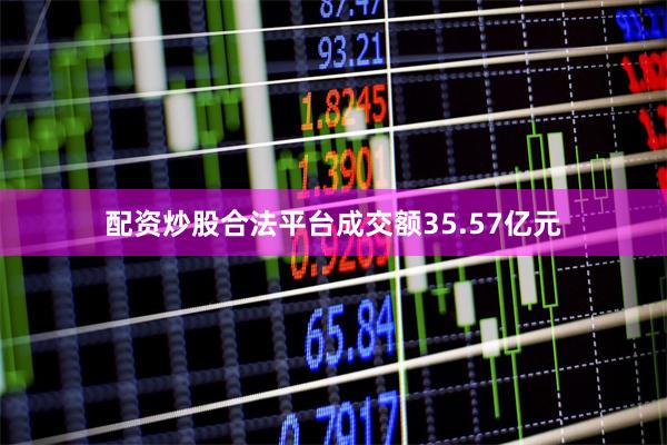 配资炒股合法平台成交额35.57亿元