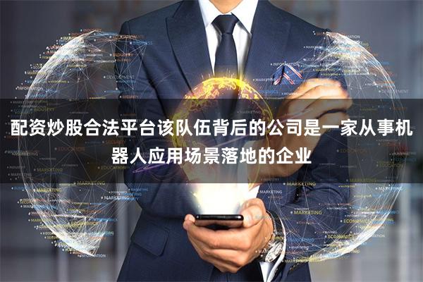 配资炒股合法平台该队伍背后的公司是一家从事机器人应用场景落地的企业