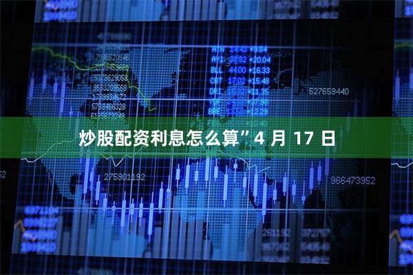 炒股配资利息怎么算”  4 月 17 日