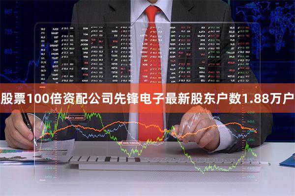 股票100倍资配公司先锋电子最新股东户数1.88万户