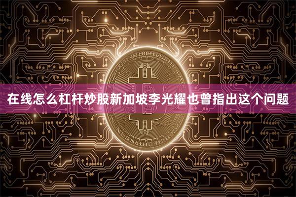 在线怎么杠杆炒股新加坡李光耀也曾指出这个问题