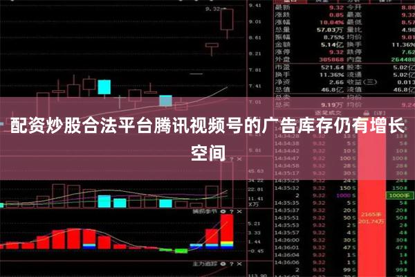配资炒股合法平台腾讯视频号的广告库存仍有增长空间