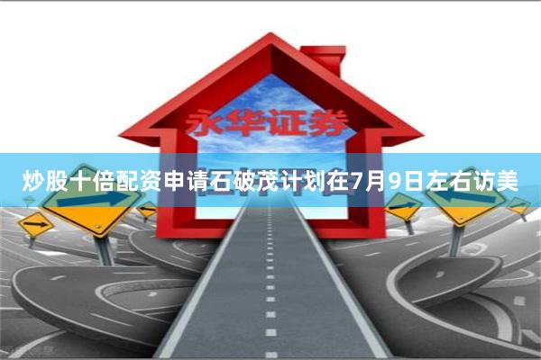 炒股十倍配资申请  石破茂计划在7月9日左右访美