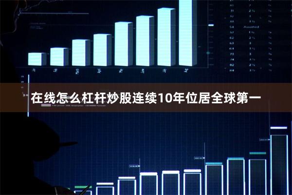 在线怎么杠杆炒股连续10年位居全球第一