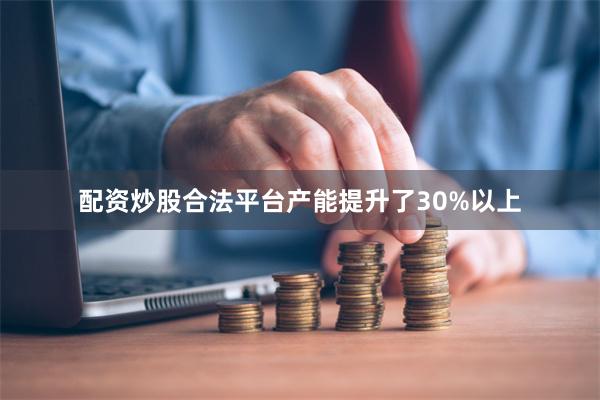 配资炒股合法平台产能提升了30%以上