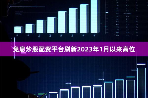 免息炒股配资平台刷新2023年1月以来高位