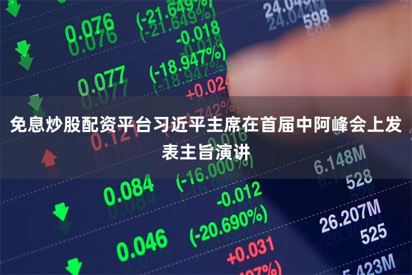 免息炒股配资平台习近平主席在首届中阿峰会上发表主旨演讲