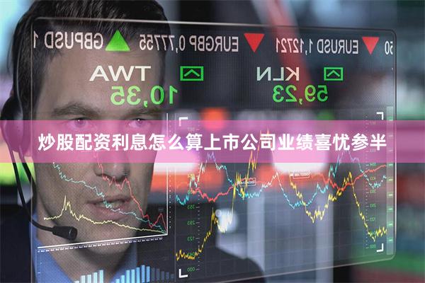 炒股配资利息怎么算上市公司业绩喜忧参半