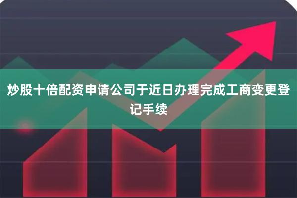 炒股十倍配资申请公司于近日办理完成工商变更登记手续