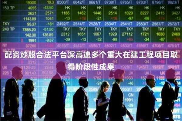 配资炒股合法平台深高速多个重大在建工程项目取得阶段性成果