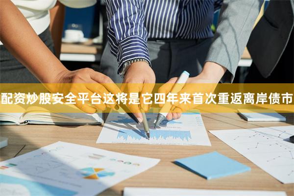 配资炒股安全平台这将是它四年来首次重返离岸债市