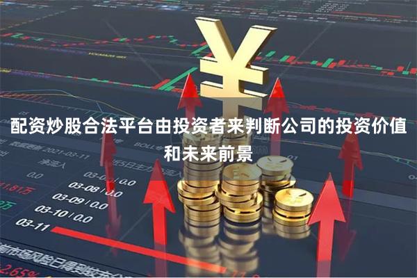 配资炒股合法平台由投资者来判断公司的投资价值和未来前景