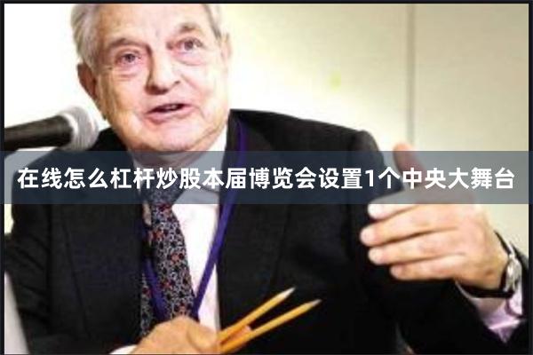 在线怎么杠杆炒股本届博览会设置1个中央大舞台