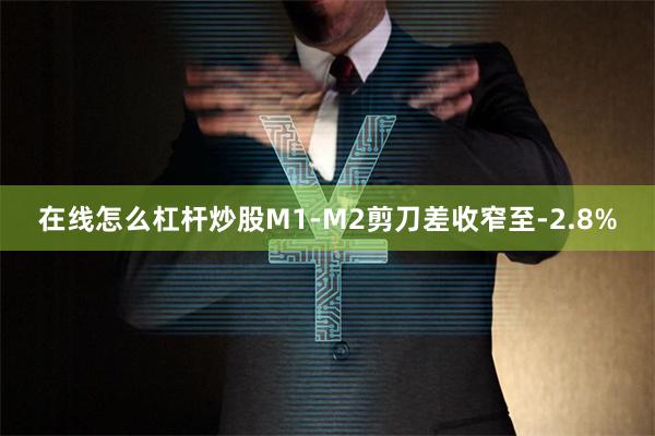 在线怎么杠杆炒股M1-M2剪刀差收窄至-2.8%