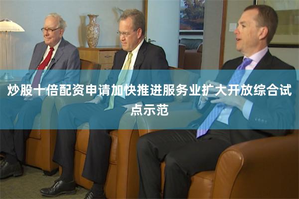 炒股十倍配资申请加快推进服务业扩大开放综合试点示范