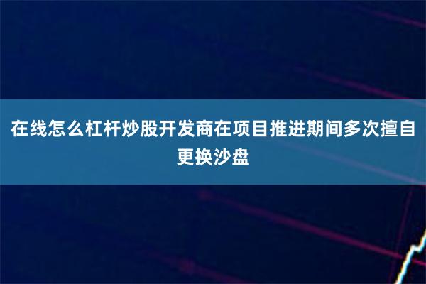 在线怎么杠杆炒股开发商在项目推进期间多次擅自更换沙盘