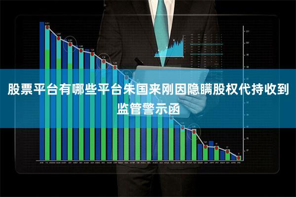 股票平台有哪些平台朱国来刚因隐瞒股权代持收到监管警示函