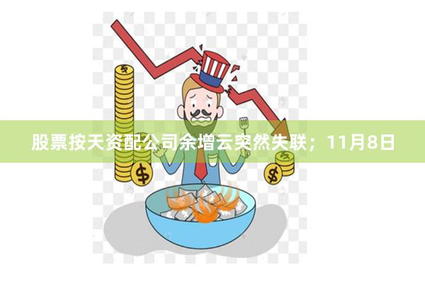 股票按天资配公司余增云突然失联；11月8日