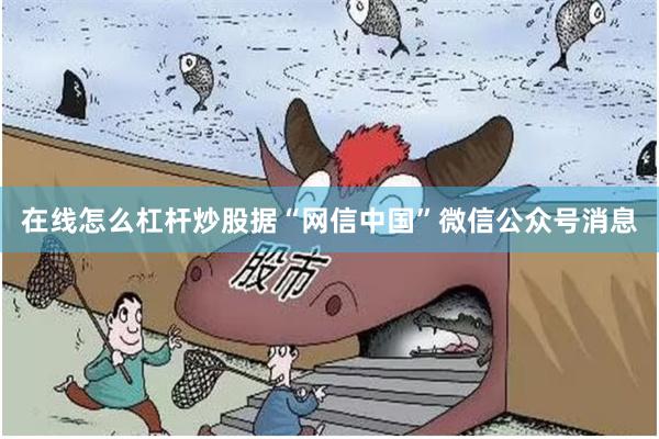 在线怎么杠杆炒股据“网信中国”微信公众号消息