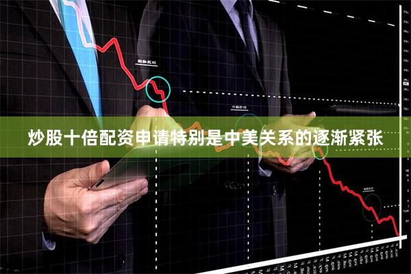 炒股十倍配资申请特别是中美关系的逐渐紧张