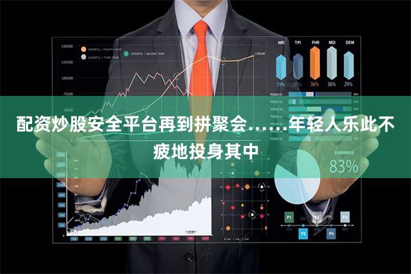 配资炒股安全平台再到拼聚会……年轻人乐此不疲地投身其中