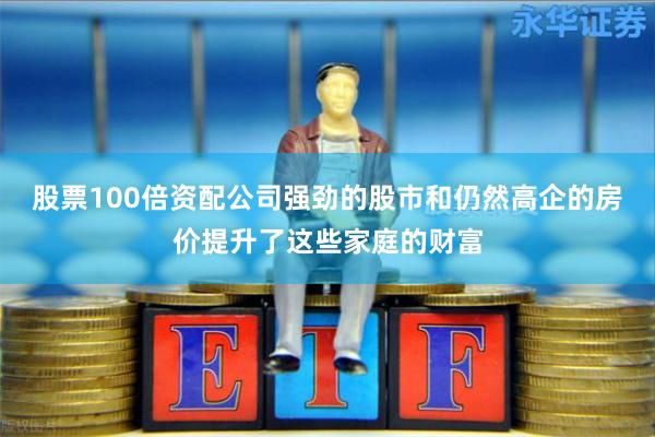 股票100倍资配公司强劲的股市和仍然高企的房价提升了这些家庭的财富