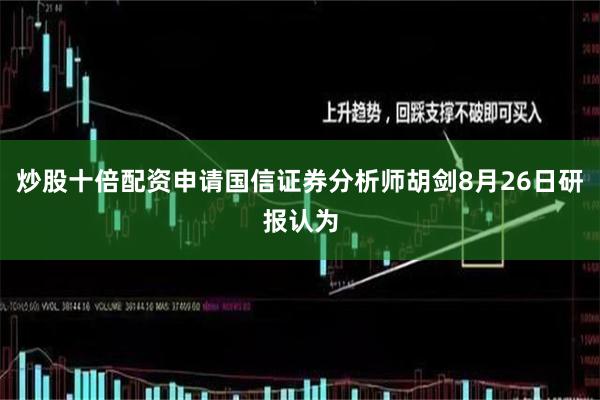 炒股十倍配资申请国信证券分析师胡剑8月26日研报认为