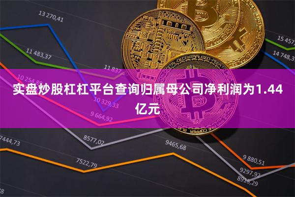 实盘炒股杠杠平台查询归属母公司净利润为1.44亿元