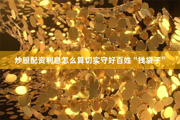 炒股配资利息怎么算切实守好百姓“钱袋子”