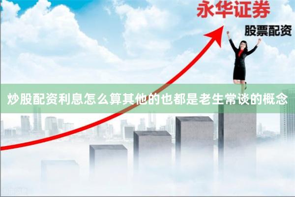 炒股配资利息怎么算其他的也都是老生常谈的概念