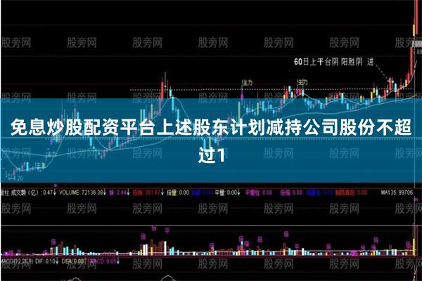 免息炒股配资平台上述股东计划减持公司股份不超过1