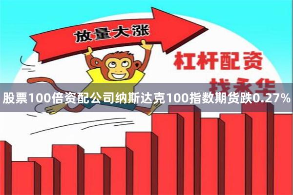 股票100倍资配公司纳斯达克100指数期货跌0.27%