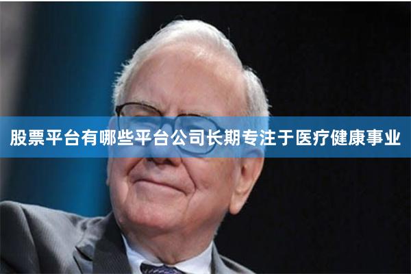 股票平台有哪些平台公司长期专注于医疗健康事业