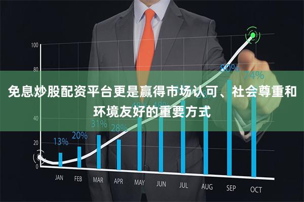 免息炒股配资平台更是赢得市场认可、社会尊重和环境友好的重