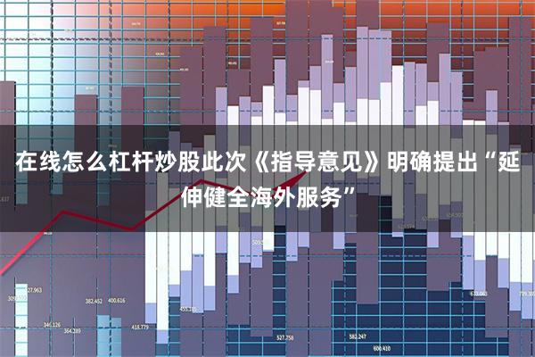 在线怎么杠杆炒股此次《指导意见》明确提出“延伸健全海外服务”