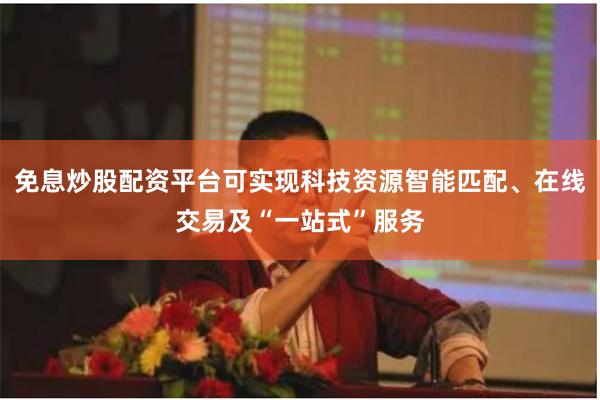 免息炒股配资平台可实现科技资源智能匹配、在线交易及“一站式”