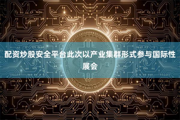 配资炒股安全平台此次以产业集群形式参与国际性展会