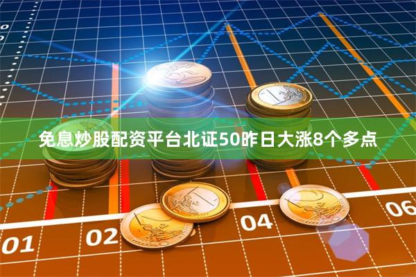 免息炒股配资平台北证50昨日大涨8个多点