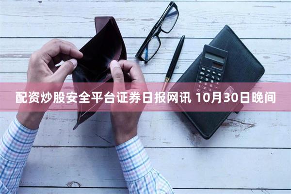 配资炒股安全平台　　证券日报网讯 10月30日晚间