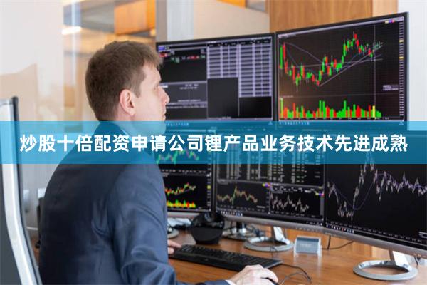 炒股十倍配资申请公司锂产品业务技术先进成熟