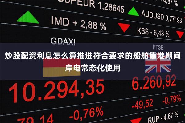 炒股配资利息怎么算推进符合要求的船舶靠港期间岸电常态化使用