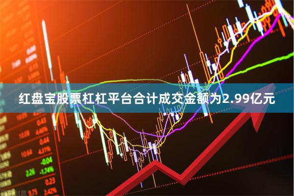 红盘宝股票杠杠平台合计成交金额为2.99亿元